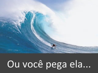 Ou você pega ela... 