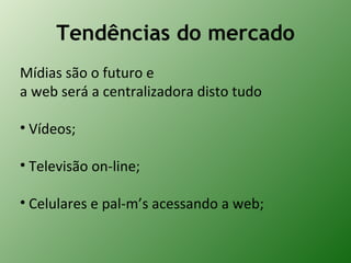 Tendências do mercado Mídias são o futuro e  a web será a centralizadora disto tudo Vídeos; Televisão on-line; Celulares e pal-m’s acessando a web; 