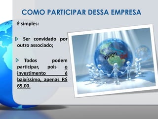 COMO PARTICIPAR DESSA EMPRESAÉ simples:   Ser convidado por outro associado;    Todos podem participar, pois o investimento é baixíssimo, apenas R$ 65,00.
