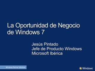 La Oportunidad de Negocio
de Windows 7
        Jesús Pintado
        Jefe de Producto Windows
        Microsoft Ibérica
 