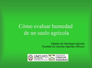 Cómo evaluar humedad
de un suelo agrícola
Cátedra de Hidrología Agrícola
Facultad de Ciencias Agrarias UNCuyo
 