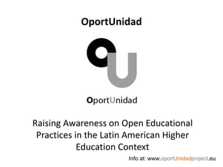 OportUnidad




Raising Awareness on Open Educational
 Practices in the Latin American Higher
            Education Context
                       Info at: www.oportUnidadproject.eu
 