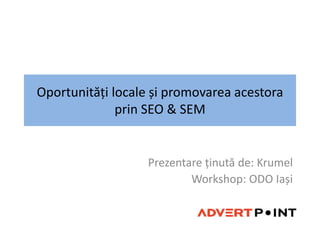 Oportunități locale și promovarea acestora prin SEO & SEM Prezentareținută de: Krumel Workshop: ODO Iași 