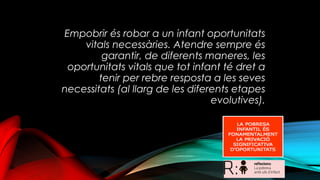Empobrir és robar a un infant oportunitats
vitals necessàries. Atendre sempre és
garantir, de diferents maneres, les
oport...