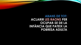 ABANS DE TOT: 
ACLARIR LES RAONS PER
OCUPAR-SE DE LA
INFÀNCIA QUE PATEIX LA
POBRESA ADULTA
 