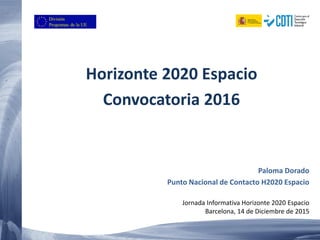 Horizonte 2020 Espacio
Convocatoria 2016
Paloma Dorado
Punto Nacional de Contacto H2020 Espacio
Jornada Informativa Horizonte 2020 Espacio
Barcelona, 14 de Diciembre de 2015
 