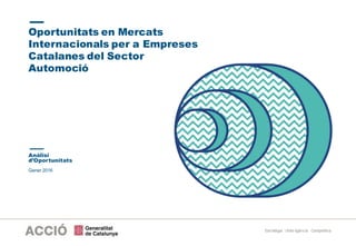 Gener 2016
Oportunitats en Mercats
Internacionals per a Empreses
Catalanes del Sector
Automoció
Anàlisi
d’Oportunitats
Estratègia i Intel·ligència Competitiva
 
