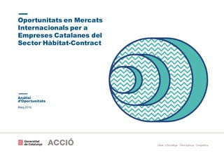 Maig 2016
Unitat d’Estratègia i Intel·ligència Competitiva
Oportunitats en Mercats
Internacionals per a
Empreses Catalanes del
Sector Hàbitat-Contract
Anàlisi
d’Oportunitats
 