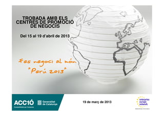 TROBADA AMB ELS
CENTRES DE PROMOCIÓ
    DE NEGOCIS

 Del 15 al 19 d’abril de 2013




Fes negoci al món
  “Perú 2013”



                                19 de març de 2013
 