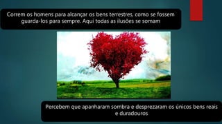 Correm os homens para alcançar os bens terrestres, como se fossem
guarda-los para sempre. Aqui todas as ilusões se somam
Percebem que apanharam sombra e desprezaram os únicos bens reais
e duradouros
 