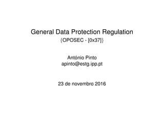General Data Protection Regulation
{OPOSEC - [0x37]}
Ant´onio Pinto
apinto@estg.ipp.pt
23 de novembro 2016
 