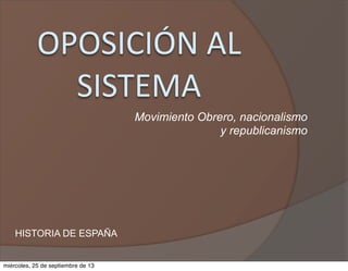 OPOSICIÓN  AL  
SISTEMA
HISTORIA DE ESPAÑA
Movimiento Obrero, nacionalismo
y republicanismo
miércoles, 25 de septiembre de 13
 