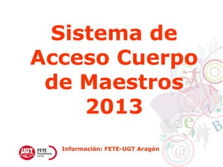 Sistema de
Acceso Cuerpo
de Maestros
2013
Información: FETE-UGT Aragón
 