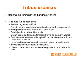 Tribus urbanas
• Máxima expresión de las bandas juveniles.
• Aspectos fundamentales
– Poseen reglas específicas.
– Requier...