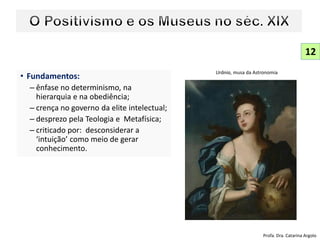 • Fundamentos:
– ênfase no determinismo, na
hierarquia e na obediência;
– crença no governo da elite intelectual;
– desprezo pela Teologia e Metafísica;
– criticado por: desconsiderar a
‘intuição’ como meio de gerar
conhecimento.
12
Profa. Dra. Catarina Argolo
Urânia, musa da Astronomia
 