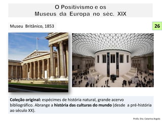 Coleção original: espécimes de história natural, grande acervo
bibliográfico. Abrange a história das culturas do mundo (desde a pré-história
ao século XX).
Museu Britânico, 1853 26
Profa. Dra. Catarina Argolo
 