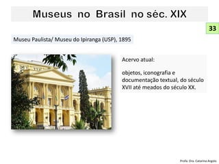 Acervo atual:
objetos, iconografia e
documentação textual, do século
XVII até meados do século XX.
Museu Paulista/ Museu do Ipiranga (USP), 1895
33
Profa. Dra. Catarina Argolo
 