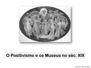 O Positivismo e os Museus no séc. XIX
Profa. Dra. Catarina Argolo
 