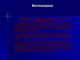 Berrezarpena Katalanismoa eta espainolismoa Prat de la Riba-ren pentsakeran (1.899) Katalunia Espainiaren  barnean dagoenez  espainiarrak gara, Espainia Europaren barnean dagoen neurrian europarrak garen bezalaxe, Espainia, espainiar  estatuak  gobernatzen du, beraz katalanak estatu horren partaide eta gizarte horretako hiritarrak garenez espainiarrak gara. Ez gara Espainiaren arerioak,horregatik estatuaren aurka borrokatzen dugunean, berritu eta beste modu batetan antolatu nahi dugu, horrela Kataluniak askatasuna eta aurrerakuntza aurki dezan. "La Veu de Catalunya" ez da inoiz separatista izan Asanblada Katalanistak izan  ez  diren bezala;  Manresako Oinarriak, Kataluniako autonomista  gehienak  onartutako programa, ezin dira inola ere lotu separatismoarekin. Eta hau beti esan dugu.,.(...) Katalunia, Espainiako  beste  herriekin anaitiar harremanez lotuta eta famili sendo bat osatuz ikusi nahi dugu,...  