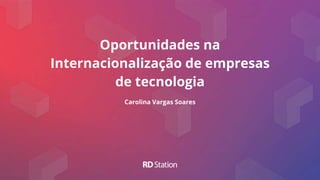 Oportunidades na
Internacionalização de empresas
de tecnologia
Carolina Vargas Soares
 