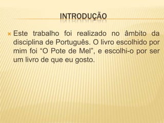 introduçãoEste trabalho foi realizado no âmbito da disciplina de Português. O livro escolhido por mim foi “O Pote de Mel”, e escolhi-o por ser um livro de que eu gosto.