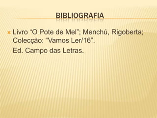 BibliografiaLivro “O Pote de Mel”; Menchú, Rigoberta; Colecção: “Vamos Ler/16”.Ed. Campo das Letras.