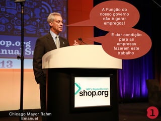 A Função do
A Função do
nosso governo
nosso governo
não é gerar
não é gerar
empregos!
empregos!
É dar condição
É dar condição
para as
para as
empresas
empresas
fazerem este
fazerem este
trabalho
trabalho

Chicago Mayor Rahm
Emanuel

 