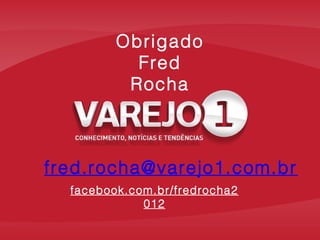 Obrigado
Fred
Rocha

fred.rocha@varejo1.com.br
facebook.com.br/fredrocha2
012

 