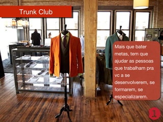 Trunk Club
Trunk Club

Mais que bater
Mais que bater
metas, tem que
metas, tem que
ajudar as pessoas
ajudar as pessoas
que trabalham pra
que trabalham pra
vc a se
vc a se
desenvolverem, se
desenvolverem, se
formarem, se
formarem, se
especializarem.
especializarem.

 