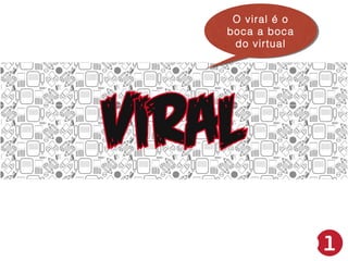 O viral é o
O viral é o
boca a boca
boca a boca
do virtual
do virtual

 