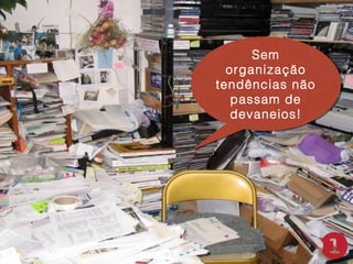 Sem
Sem
organização
organização
tendências não
tendências não
passam de
passam de
devaneios!
devaneios!

 