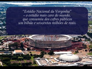 “Estádio Nacional da Vergonha”
– o estádio mais caro do mundo,
que consumiu dos cofres públicos
um bilhão e seiscentos milhões de reais.
 