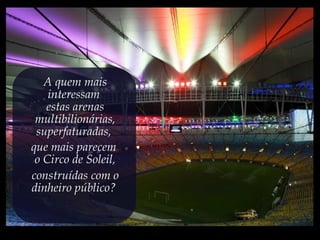 A quem mais
interessam
estas arenas
multibilionárias,
superfaturadas,
que mais parecem
o Circo de Soleil,
construídas com o
dinheiro público?
 
