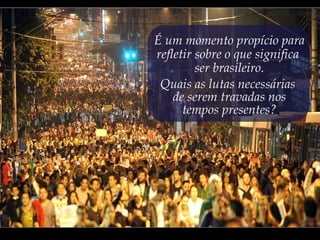 É um momento propício para
refletir sobre o que significa
ser brasileiro.
Quais as lutas necessárias
de serem travadas nos
tempos presentes?
 