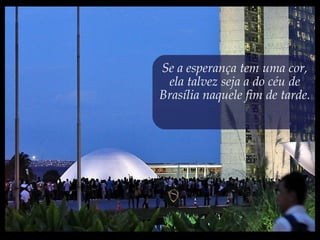 Se a esperança tem uma cor,
ela talvez seja a do céu de
Brasília naquele fim de tarde.
 