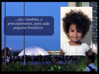 ...ela é também, e
principalmente, para cada
pequeno brasileiro.
 