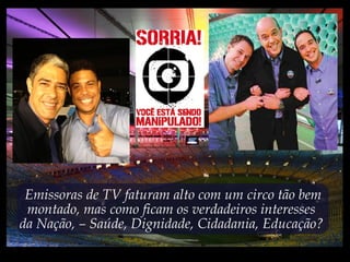 Emissoras de TV faturam alto com um circo tão bem
montado, mas como ficam os verdadeiros interesses
da Nação, – Saúde, Dignidade, Cidadania, Educação?
 