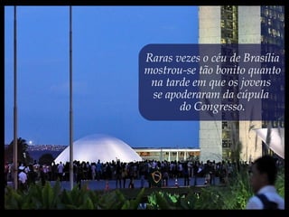 Raras vezes o céu de Brasília
mostrou-se tão bonito quanto
na tarde em que os jovens
se apoderaram da cúpula
do Congresso.
 