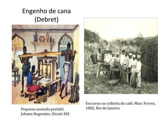 Engenho de cana 
(Debret) 
Escravos na colheita do café. Marc Ferrez, 
Pequena moenda portátil. 1882, Rio de Janeiro. 
Johann Rugendas, Século XIX 
 
