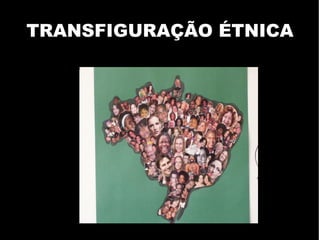 TRANSFIGURAÇÃO ÉTNICA 
 