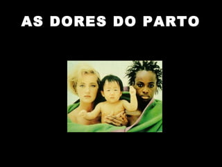 AS DORES DO PARTO 
 