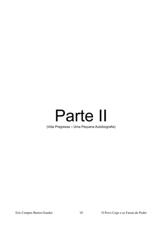 Parte II(Vida Pregressa – Uma Pequena Autobiografia)
Eric Campos Bastos Guedes 10 O Povo Cego e as Farsas do Poder
 