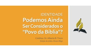 IDENTIDADE
PodemosAinda
SerConsiderados o
"Povo da Bíblia"?
Créditos: Dr. Alberto R.Timm
Edição de slides: Álvaro Rêgo
 