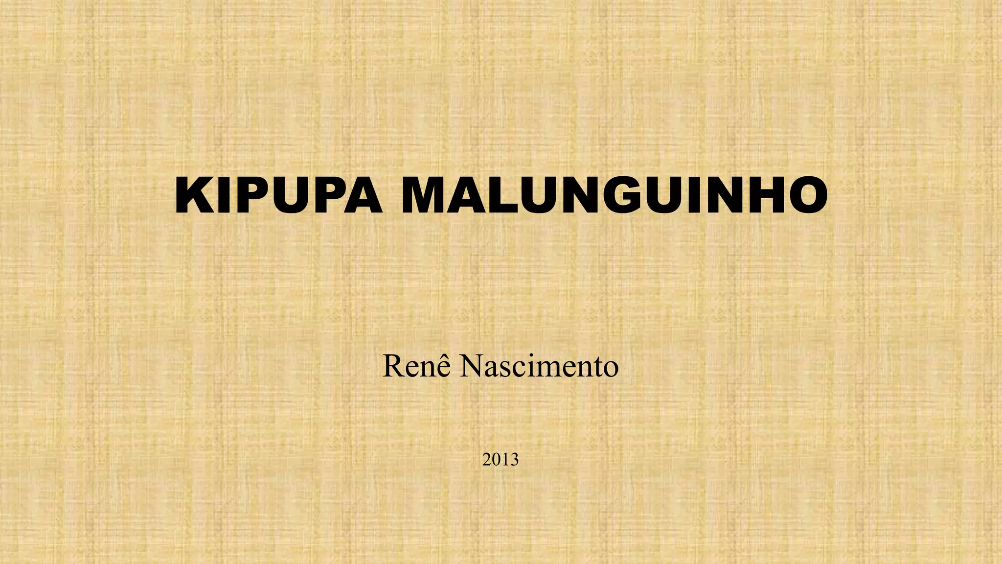 KIPUPA MALUNGUINHO
Renê Nascimento
2013
