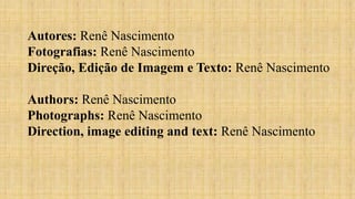 Autores: Renê Nascimento
Fotografias: Renê Nascimento
Direção, Edição de Imagem e Texto: Renê Nascimento
Authors: Renê Nascimento
Photographs: Renê Nascimento
Direction, image editing and text: Renê Nascimento
 