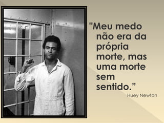 "Meu medo
não era da
própria
morte, mas
uma morte
sem
sentido.”
Huey Newton
 