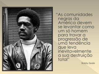 “As comunidades
negras da
América devem
se levantar como
um só homem
para travar a
progressão de
uma tendência
que leva
inevitavelmente
a sua destruição
total”
Bobby Seale
 