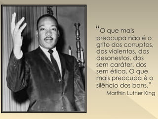 “O que mais
preocupa não é o
grito dos corruptos,
dos violentos, dos
desonestos, dos
sem caráter, dos
sem ética. O que
mais preocupa é o
silêncio dos bons.”
Marthin Luther King
 