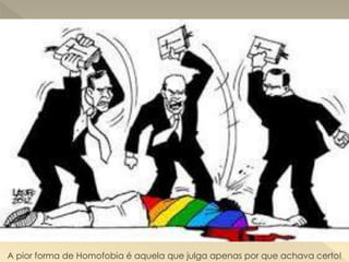 A pior forma de Homofobia é aquela que julga apenas por que achava certo!
 