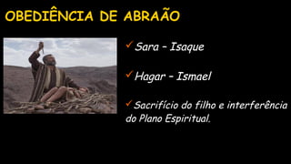 OBEDIÊNCIA DE ABRAÃO
Sara – Isaque
Hagar – Ismael
Sacrifício do filho e interferência
do Plano Espiritual.
 